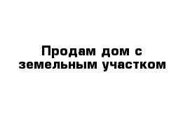 Продам дом с земельным участком